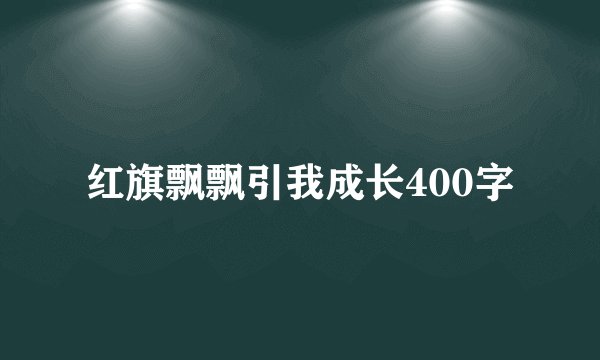红旗飘飘引我成长400字