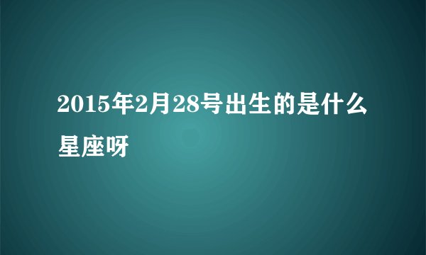 2015年2月28号出生的是什么星座呀