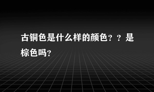 古铜色是什么样的颜色？？是棕色吗？