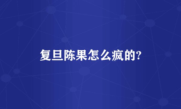 复旦陈果怎么疯的?