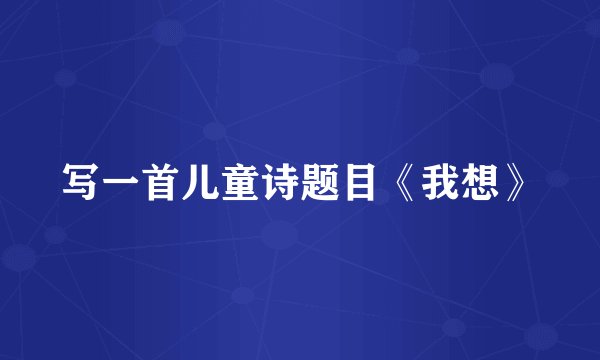 写一首儿童诗题目《我想》