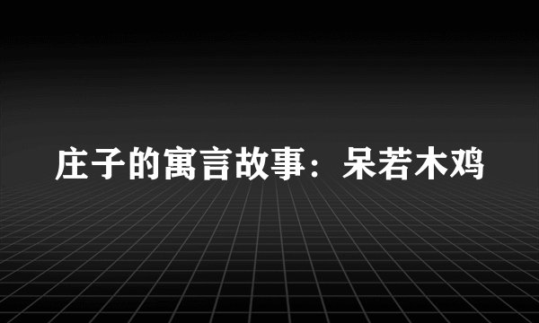 庄子的寓言故事：呆若木鸡