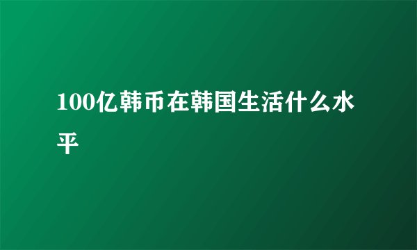100亿韩币在韩国生活什么水平