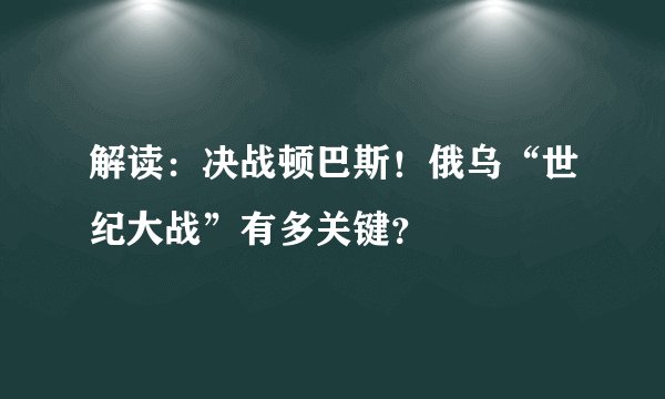 解读：决战顿巴斯！俄乌“世纪大战”有多关键？