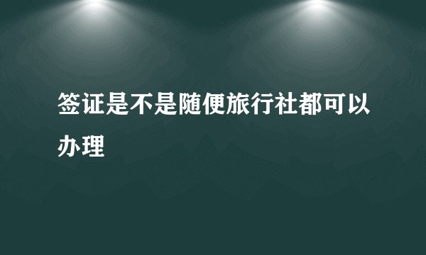 签证是不是随便旅行社都可以办理