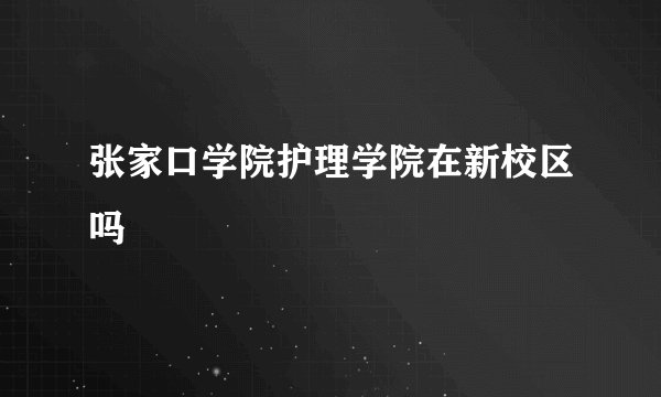张家口学院护理学院在新校区吗