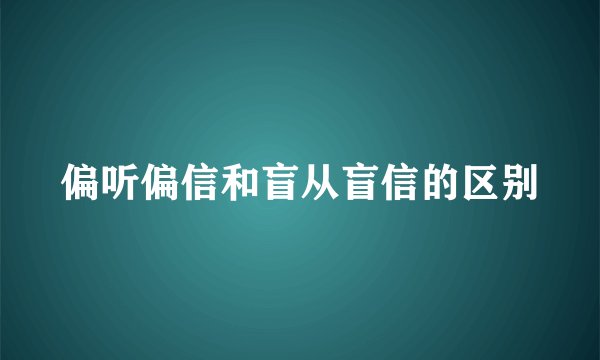 偏听偏信和盲从盲信的区别