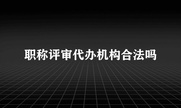 职称评审代办机构合法吗