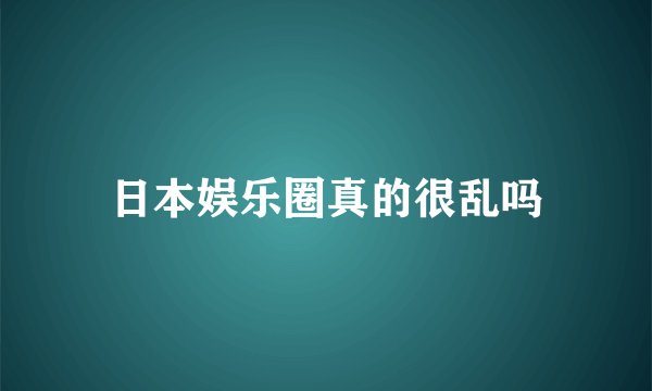 日本娱乐圈真的很乱吗