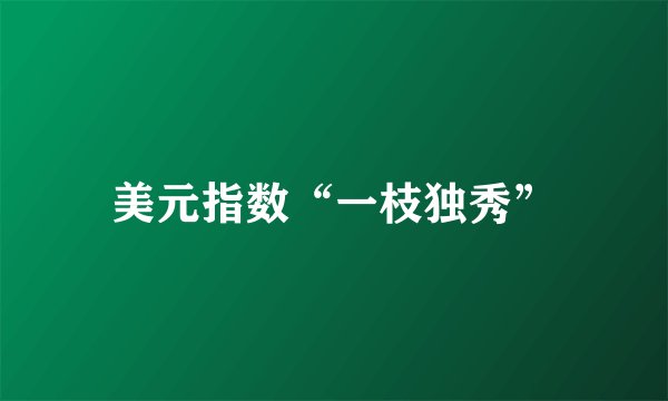 美元指数“一枝独秀”