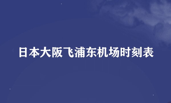 日本大阪飞浦东机场时刻表