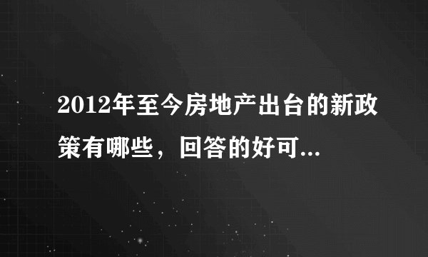 2012年至今房地产出台的新政策有哪些，回答的好可以加分。