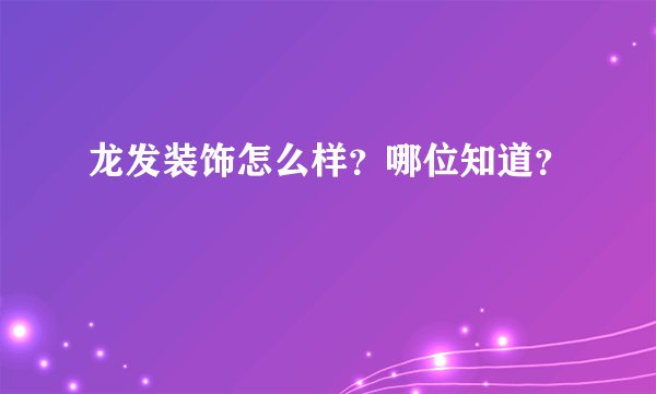 龙发装饰怎么样？哪位知道？