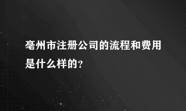 亳州市注册公司的流程和费用是什么样的？