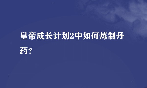 皇帝成长计划2中如何炼制丹药？