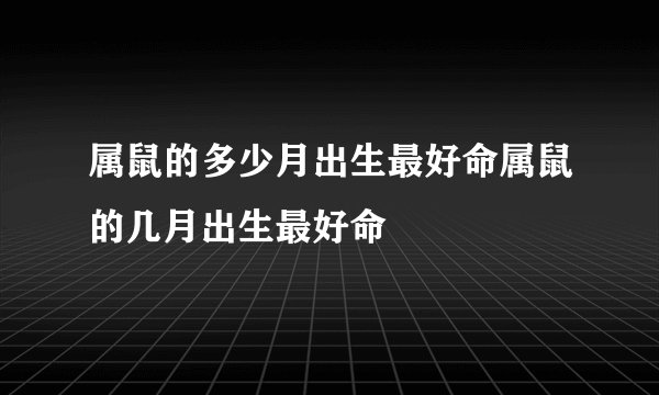属鼠的多少月出生最好命属鼠的几月出生最好命