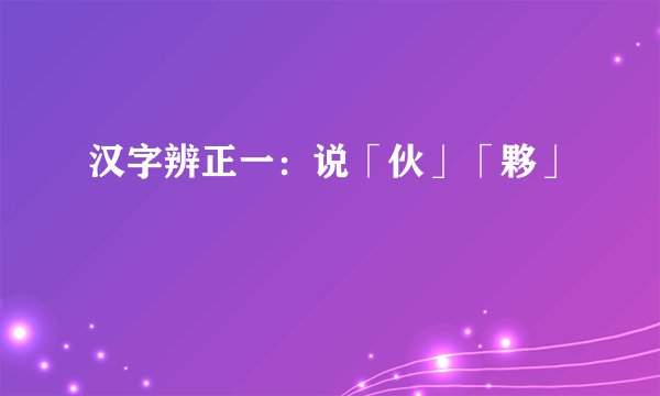 汉字辨正一：说「伙」「夥」