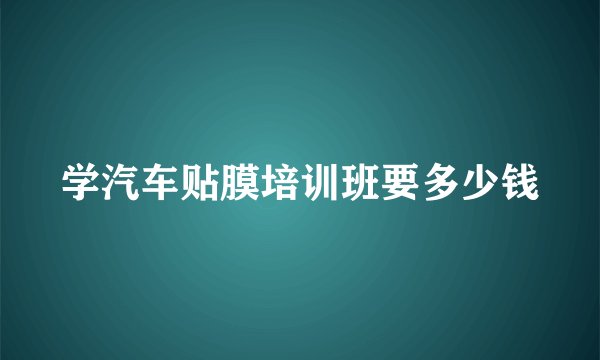 学汽车贴膜培训班要多少钱