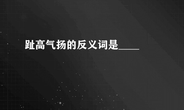 趾高气扬的反义词是____