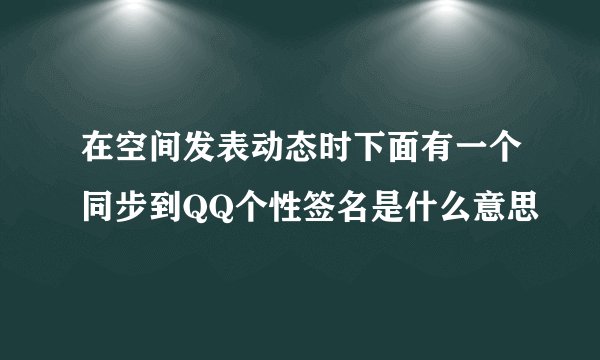 在空间发表动态时下面有一个同步到QQ个性签名是什么意思