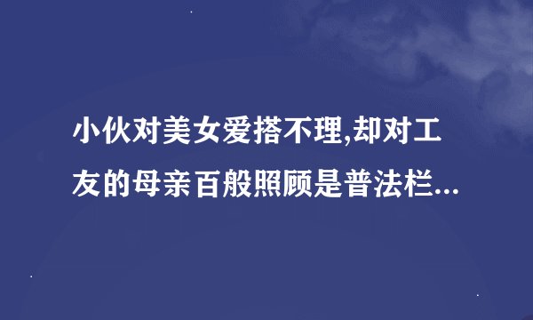 小伙对美女爱搭不理,却对工友的母亲百般照顾是普法栏目组哪期