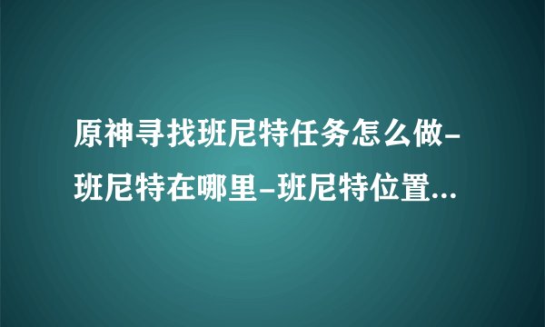 原神寻找班尼特任务怎么做-班尼特在哪里-班尼特位置分享[图文]