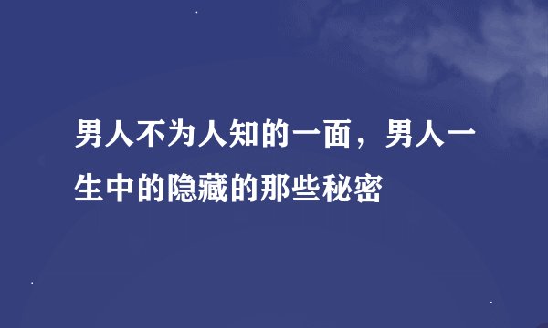男人不为人知的一面，男人一生中的隐藏的那些秘密