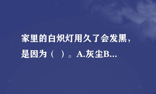 家里的白炽灯用久了会发黑，是因为（ ）。A.灰尘B.钨蒸气凝华C.钨丝烧断
