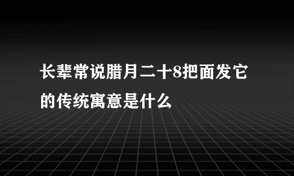 长辈常说腊月二十8把面发它的传统寓意是什么