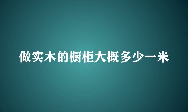 做实木的橱柜大概多少一米