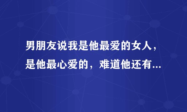 男朋友说我是他最爱的女人，是他最心爱的，难道他还有别的女人吗