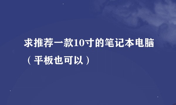 求推荐一款10寸的笔记本电脑（平板也可以）