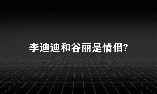 李迪迪和谷丽是情侣?