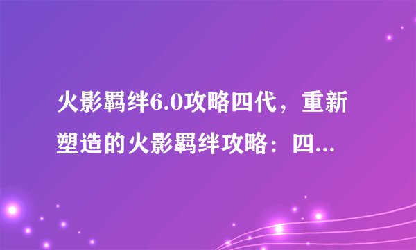 火影羁绊6.0攻略四代，重新塑造的火影羁绊攻略：四代新版本