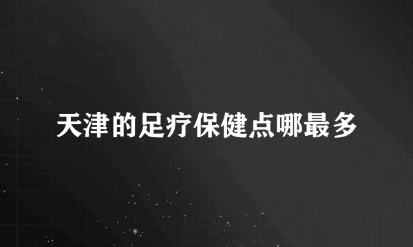天津的足疗保健点哪最多