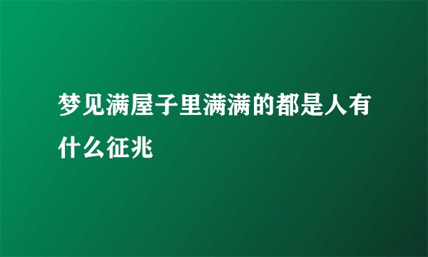 梦见满屋子里满满的都是人有什么征兆