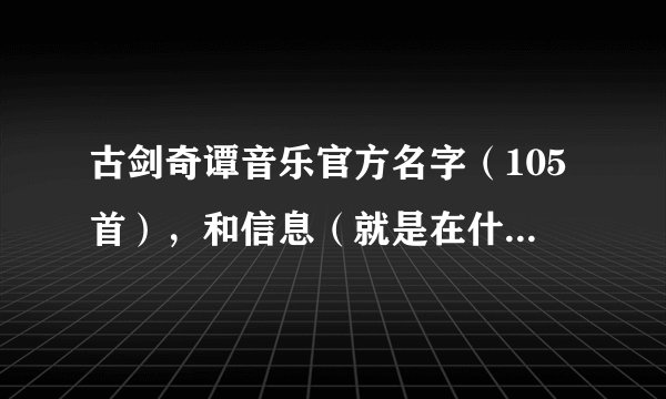 古剑奇谭音乐官方名字（105首），和信息（就是在什么地方出现的之类的那段文啦~）
