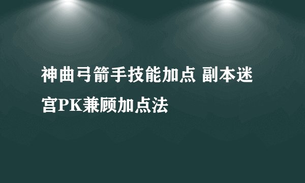 神曲弓箭手技能加点 副本迷宫PK兼顾加点法