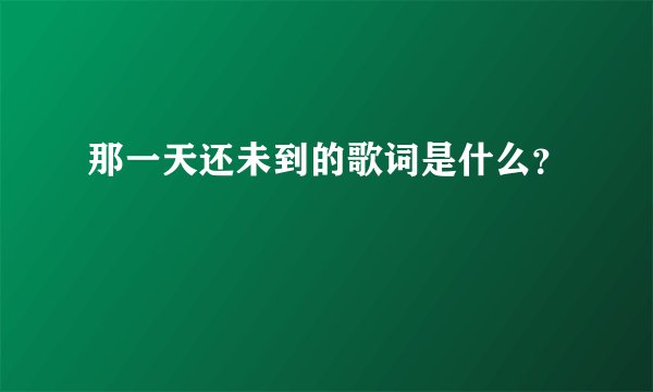那一天还未到的歌词是什么？