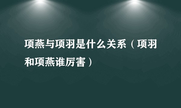 项燕与项羽是什么关系（项羽和项燕谁厉害）