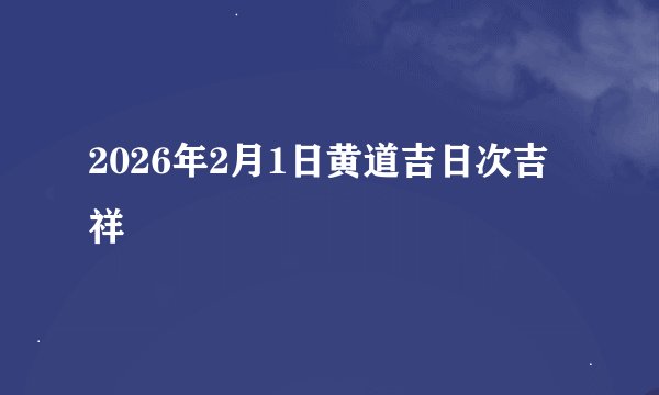2026年2月1日黄道吉日次吉祥