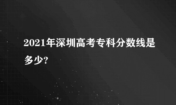 2021年深圳高考专科分数线是多少?