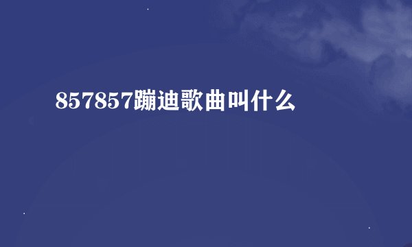857857蹦迪歌曲叫什么