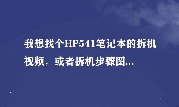 我想找个HP541笔记本的拆机视频，或者拆机步骤图也好，您能帮忙吗？谢谢！！！