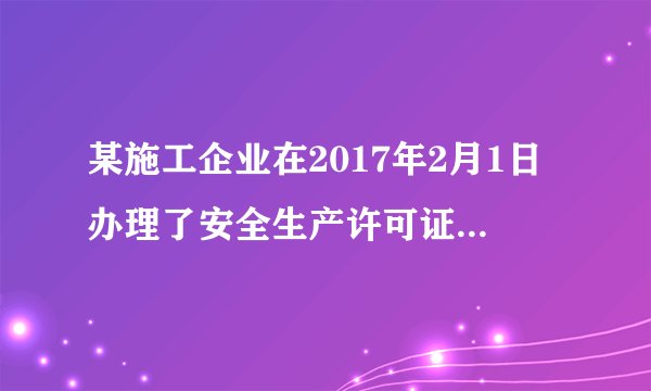 某施工企业在2017年2月1日办理了安全生产许可证。则其向原发证机关办理延期手续期间为（ ）。