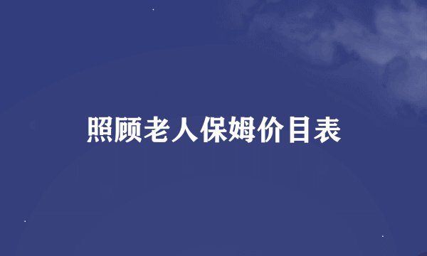 照顾老人保姆价目表