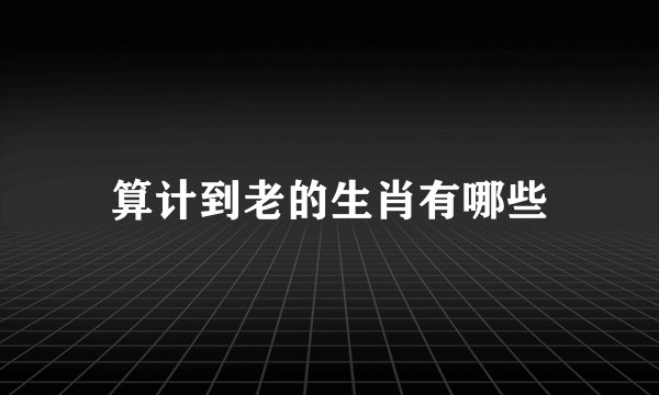 算计到老的生肖有哪些