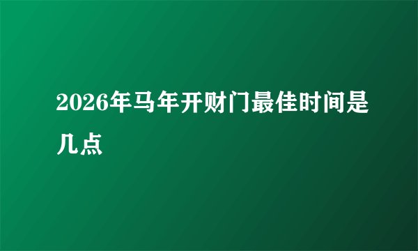 2026年马年开财门最佳时间是几点