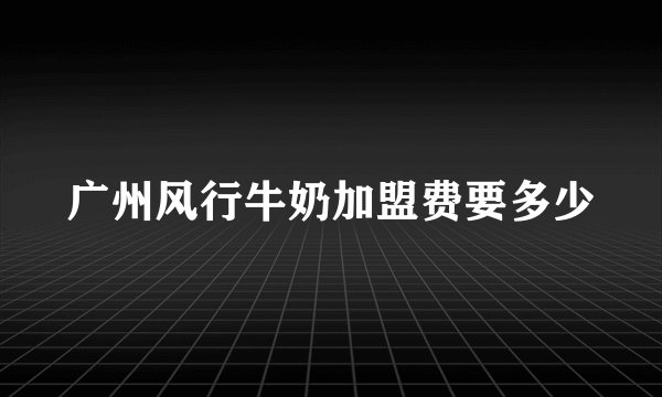 广州风行牛奶加盟费要多少