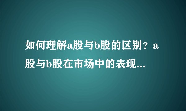 如何理解a股与b股的区别？a股与b股在市场中的表现有何不同？